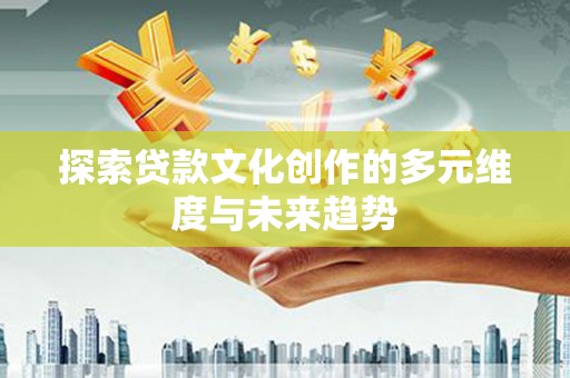 咸宁探索贷款文化创作的多元维度与未来趋势