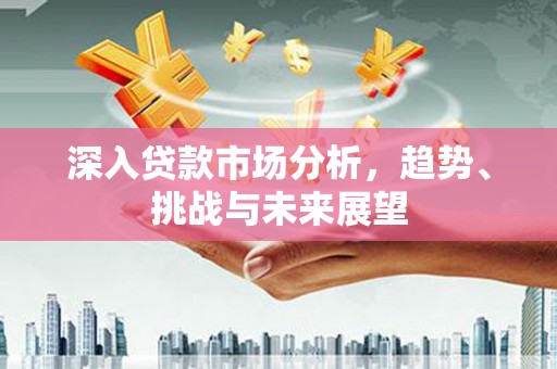咸宁深入贷款市场分析，趋势、挑战与未来展望