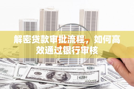 咸宁解密贷款审批流程，如何高效通过银行审核