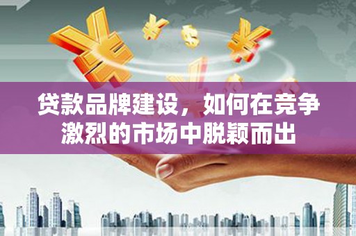 咸宁贷款品牌建设，如何在竞争激烈的市场中脱颖而出