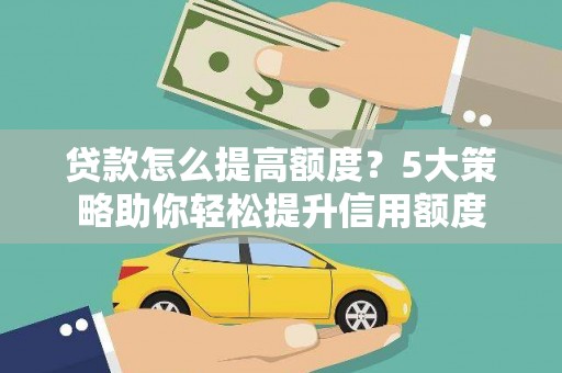 咸宁贷款怎么提高额度？5大策略助你轻松提升信用额度