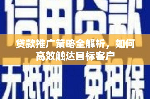 咸宁贷款推广策略全解析，如何高效触达目标客户