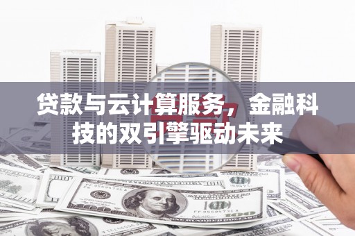 咸宁贷款与云计算服务，金融科技的双引擎驱动未来