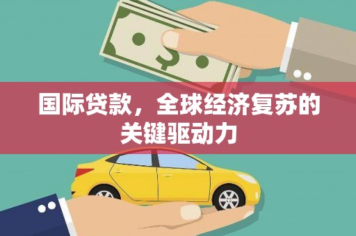 咸宁国际贷款，全球经济复苏的关键驱动力