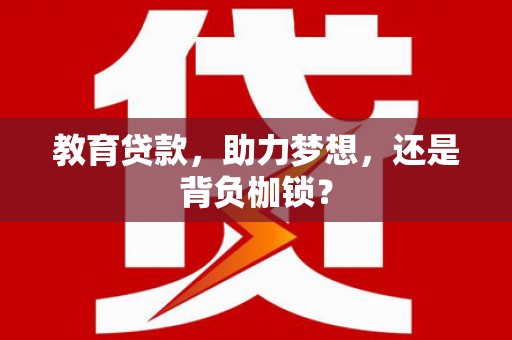 咸宁教育贷款，助力梦想，还是背负枷锁？