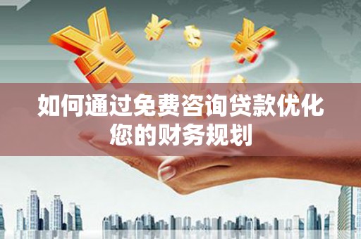 咸宁如何通过免费咨询贷款优化您的财务规划