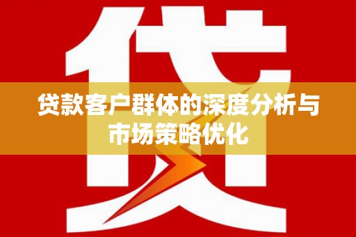 咸宁贷款客户群体的深度分析与市场策略优化