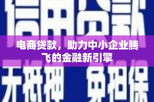咸宁电商贷款，助力中小企业腾飞的金融新引擎