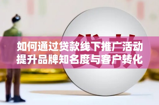 咸宁如何通过贷款线下推广活动提升品牌知名度与客户转化率