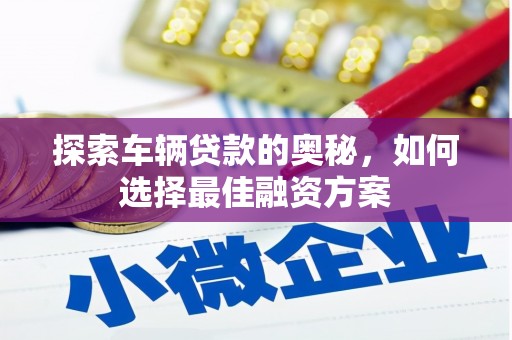 咸宁探索车辆贷款的奥秘，如何选择最佳融资方案
