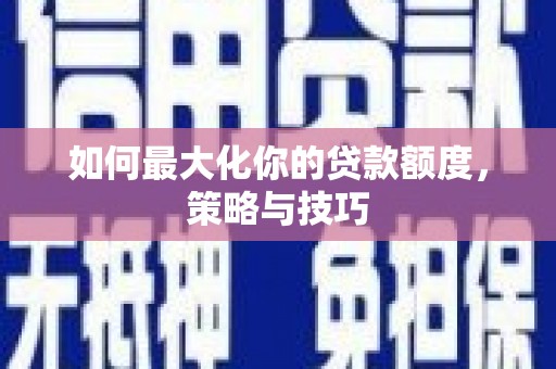 咸宁如何最大化你的贷款额度，策略与技巧