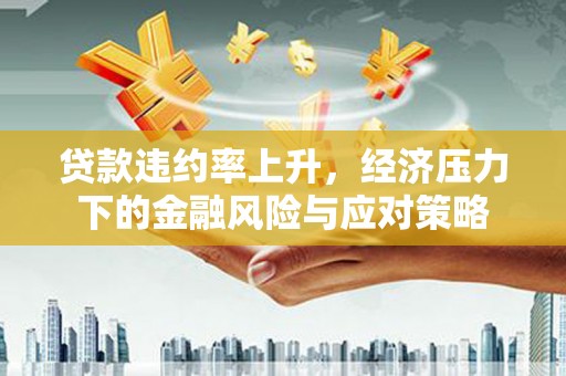咸宁贷款违约率上升，经济压力下的金融风险与应对策略