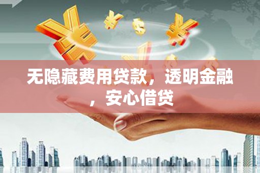 咸宁无隐藏费用贷款，透明金融，安心借贷