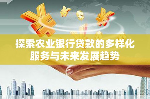 咸宁探索农业银行贷款的多样化服务与未来发展趋势