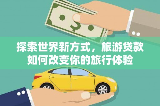 咸宁探索世界新方式，旅游贷款如何改变你的旅行体验