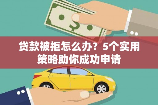 咸宁贷款被拒怎么办？5个实用策略助你成功申请