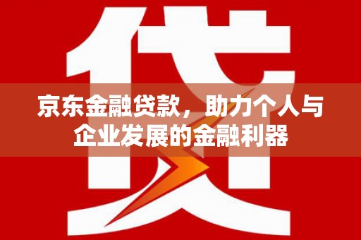 咸宁京东金融贷款，助力个人与企业发展的金融利器