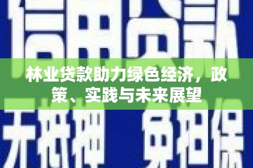 咸宁林业贷款助力绿色经济，政策、实践与未来展望