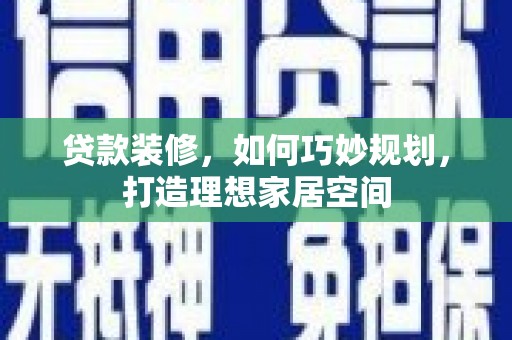 咸宁贷款装修，如何巧妙规划，打造理想家居空间