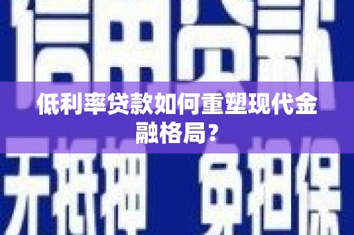 咸宁低利率贷款如何重塑现代金融格局？