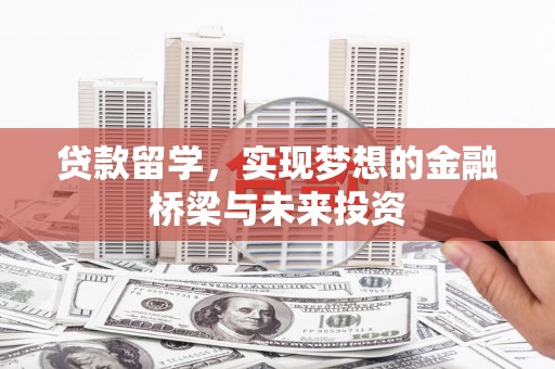 咸宁贷款留学，实现梦想的金融桥梁与未来投资