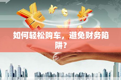 咸宁如何轻松购车，避免财务陷阱？