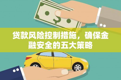 咸宁贷款风险控制措施，确保金融安全的五大策略