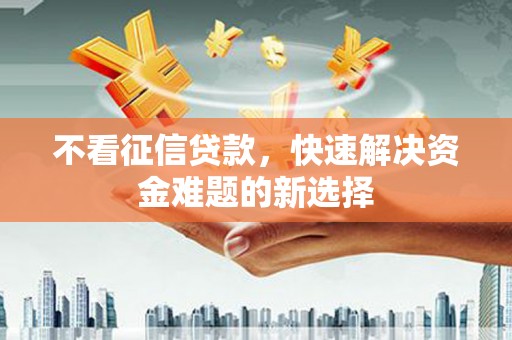 咸宁不看征信贷款，快速解决资金难题的新选择