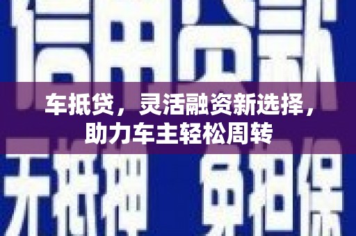咸宁车抵贷，灵活融资新选择，助力车主轻松周转