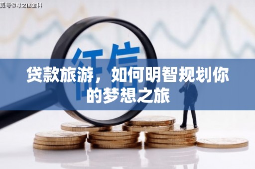 咸宁贷款旅游，如何明智规划你的梦想之旅