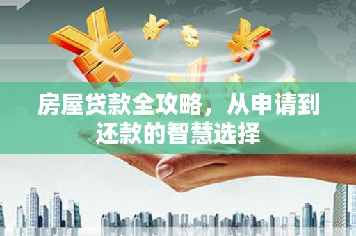 咸宁房屋贷款全攻略，从申请到还款的智慧选择