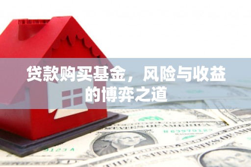 咸宁贷款购买基金，风险与收益的博弈之道