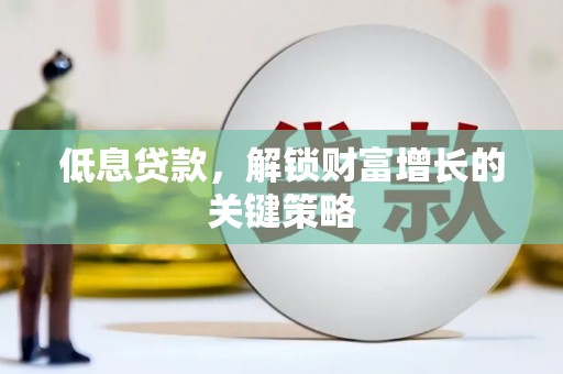 咸宁低息贷款，解锁财富增长的关键策略
