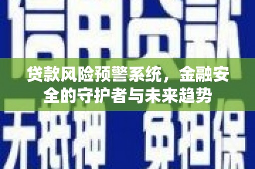 咸宁贷款风险预警系统，金融安全的守护者与未来趋势