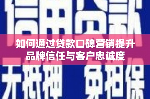 咸宁如何通过贷款口碑营销提升品牌信任与客户忠诚度