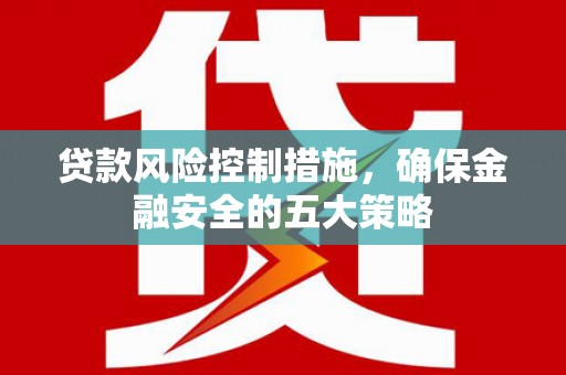 咸宁贷款风险控制措施，确保金融安全的五大策略