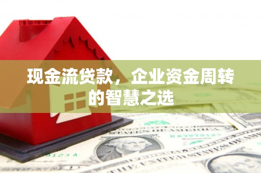 咸宁现金流贷款，企业资金周转的智慧之选