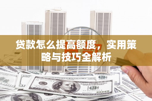 咸宁贷款怎么提高额度，实用策略与技巧全解析