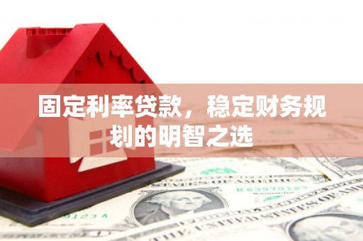 咸宁固定利率贷款，稳定财务规划的明智之选
