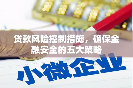 咸宁贷款风险控制措施，确保金融安全的五大策略