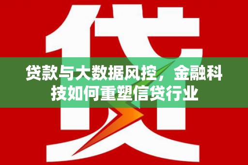 咸宁贷款与大数据风控，金融科技如何重塑信贷行业