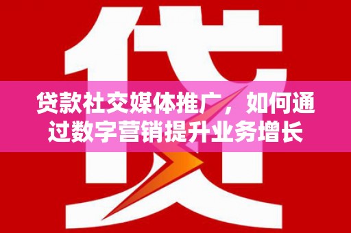 咸宁贷款社交媒体推广，如何通过数字营销提升业务增长