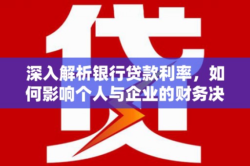 咸宁深入解析银行贷款利率，如何影响个人与企业的财务决策