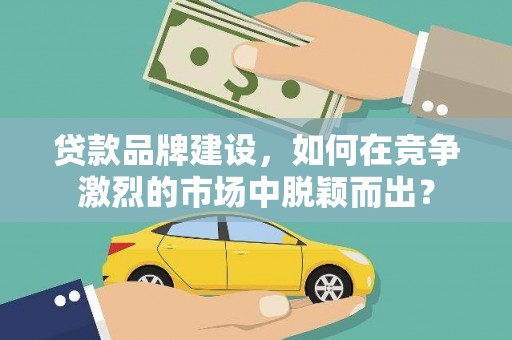 咸宁贷款品牌建设，如何在竞争激烈的市场中脱颖而出？
