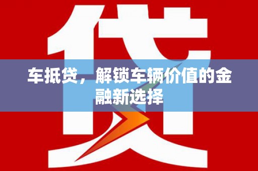 咸宁车抵贷，解锁车辆价值的金融新选择