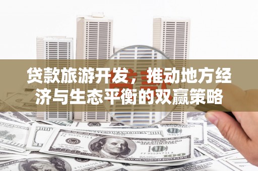 咸宁贷款旅游开发，推动地方经济与生态平衡的双赢策略
