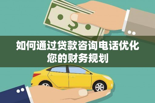 咸宁如何通过贷款咨询电话优化您的财务规划