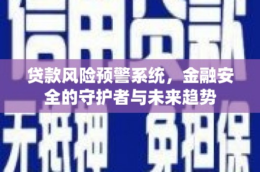 咸宁贷款风险预警系统，金融安全的守护者与未来趋势