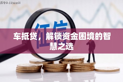 咸宁车抵贷，解锁资金困境的智慧之选