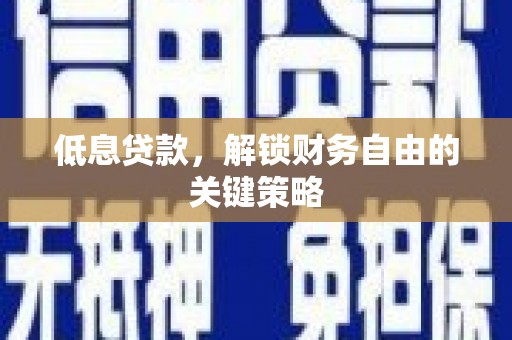 咸宁低息贷款，解锁财务自由的关键策略